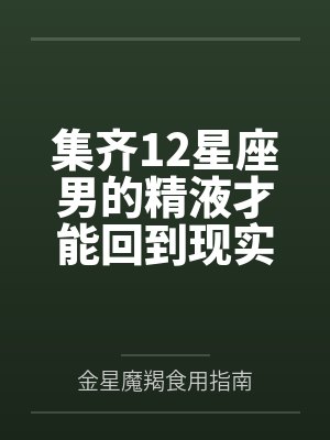 集齐12星座男的精液才能回到现实世界by金星魔羯食用指南结局番外 集齐12星座男的精液才能回到现实世界by金星魔羯食用指南结局番外