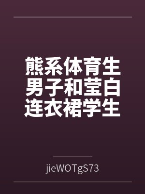 熊系体育生男子和莹白连衣裙学生会长byjieWOTgS730576未删减版 熊系体育生男子和莹白连衣裙学生会长byjieWOTgS730576未删减版