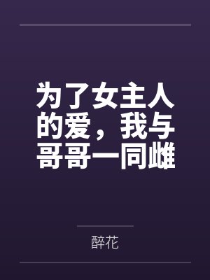 为了女主人的爱,我与哥哥一同雌堕全文免费阅读 为了女主人的爱,我与哥哥一同雌堕全文免费阅读