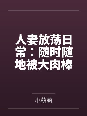 人妻放荡日常:随时随地被大肉棒狠狠调教 人妻放荡日常:随时随地被大肉棒狠狠调教