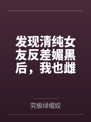发现清纯女友反差媚黑后,我也雌堕成黑人们的肉便器by究极绿帽奴 发现清纯女友反差媚黑后,我也雌堕成黑人们的肉便器by究极绿帽奴