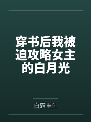 穿书后我被迫攻略女主的白月光by白露重生笔趣阁无弹窗 穿书后我被迫攻略女主的白月光by白露重生笔趣阁无弹窗