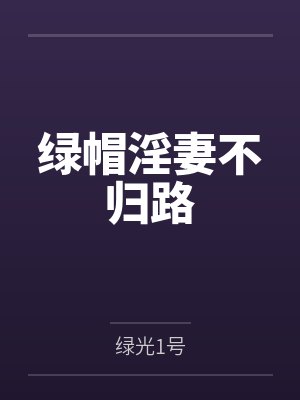 绿帽淫妻不归路笔趣阁无弹窗 绿帽淫妻不归路笔趣阁无弹窗