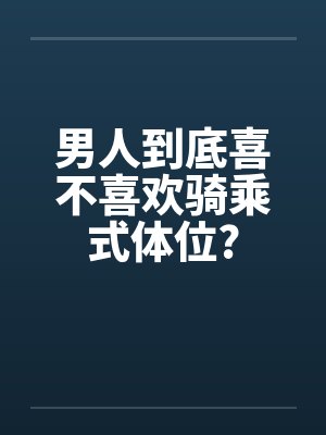 男人到底喜不喜欢骑乘式体位? 男人到底喜不喜欢骑乘式体位?