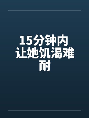 15分钟内 让她饥渴难耐 15分钟内 让她饥渴难耐