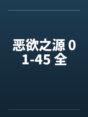 恶欲之源 01-45 全 恶欲之源 01-45 全
