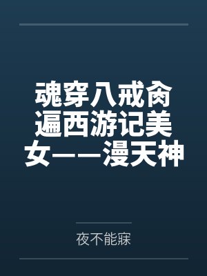 魂穿八戒肏遍西游记美女——漫天神佛,只要是美女就统统调教成唆屌吞精的恶堕母猪! 魂穿八戒肏遍西游记美女——漫天神佛,只要是美女就统统调教成唆屌吞精的恶堕母猪!