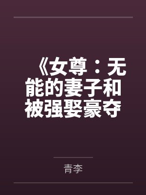 《女尊:无能的妻子和被强娶豪夺的我》 《女尊:无能的妻子和被强娶豪夺的我》