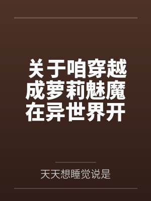 关于咱穿越成萝莉魅魔在异世界开后宫并带着自己的兽娘精灵天使恶魔总之就是各种各样的异种娘眷属们四处开淫 关于咱穿越成萝莉魅魔在异世界开后宫并带着自己的兽娘精灵天使恶魔总之就是各种各样的异种娘眷属们四处开淫