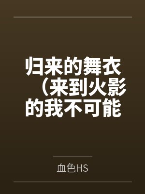 归来的舞衣(来到火影的我不可能这么污)by血色HS 归来的舞衣(来到火影的我不可能这么污)by血色HS