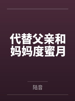 代替父亲和妈妈度蜜月笔趣阁无弹窗 代替父亲和妈妈度蜜月笔趣阁无弹窗
