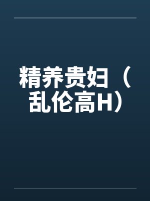 精养贵妇(乱伦高H) 精养贵妇(乱伦高H)