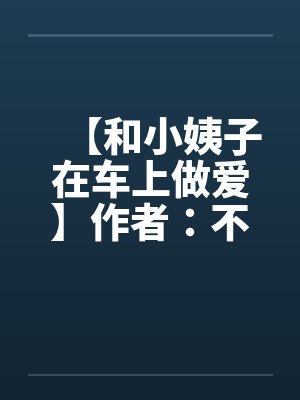 【和小姨子在车上做爱】作者:不详 【和小姨子在车上做爱】作者:不详
