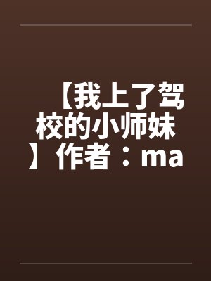 【我上了驾校的小师妹】作者:maskking1101 【我上了驾校的小师妹】作者:maskking1101