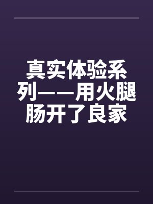 真实体验系列——用火腿肠开了良家熟女的两个洞 真实体验系列——用火腿肠开了良家熟女的两个洞
