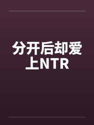分开后却爱上NTR 分开后却爱上NTR
