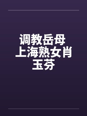 调教岳母 上海熟女肖玉芬 调教岳母 上海熟女肖玉芬
