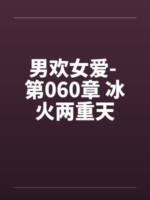 男欢女爱- 第060章 冰火两重天 男欢女爱- 第060章 冰火两重天