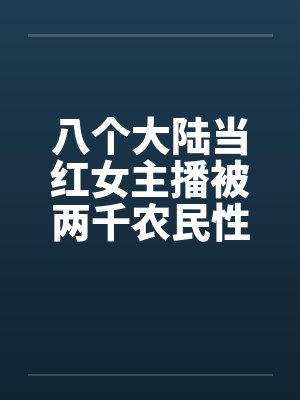 八个大陆当红女主播被两千农民性虐 八个大陆当红女主播被两千农民性虐