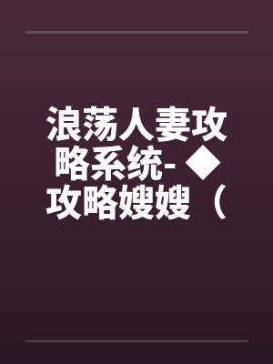 浪荡人妻攻略系统- ◆攻略嫂嫂(五)(高H) 浪荡人妻攻略系统- ◆攻略嫂嫂(五)(高H)