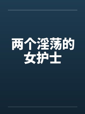 两个淫荡的女护士 两个淫荡的女护士