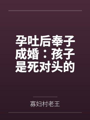 孕吐后奉子成婚:孩子是死对头的 孕吐后奉子成婚:孩子是死对头的