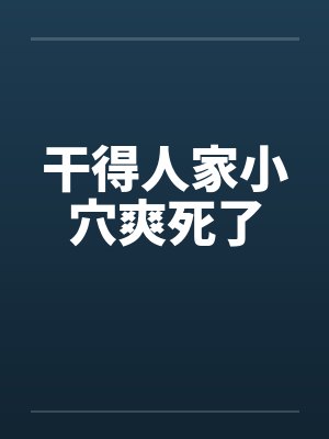 干得人家小穴爽死了 干得人家小穴爽死了