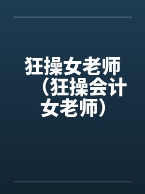 狂操女老师(狂操会计女老师) 狂操女老师(狂操会计女老师)