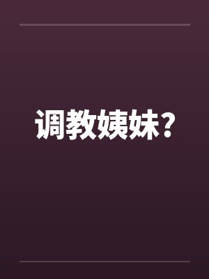 调教姨妹? 调教姨妹?