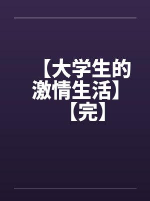 【大学生的激情生活】【完】 【大学生的激情生活】【完】