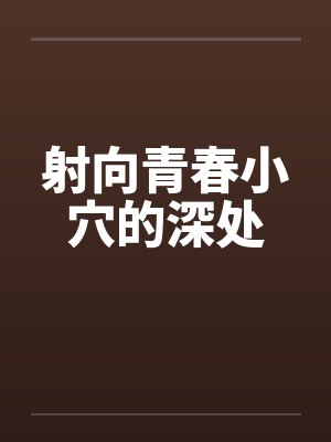 射向青春小穴的深处 射向青春小穴的深处