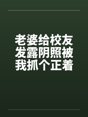老婆给校友发露阴照被我抓个正着 老婆给校友发露阴照被我抓个正着