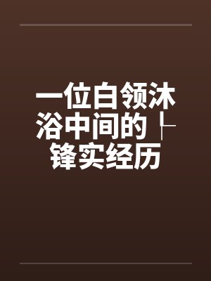 一位白领沐浴中间的┞锋实经历 一位白领沐浴中间的┞锋实经历