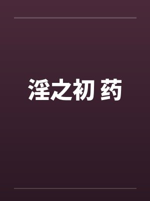 淫之初 药 淫之初 药