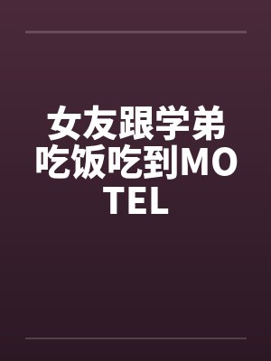 女友跟学弟吃饭吃到MOTEL 女友跟学弟吃饭吃到MOTEL