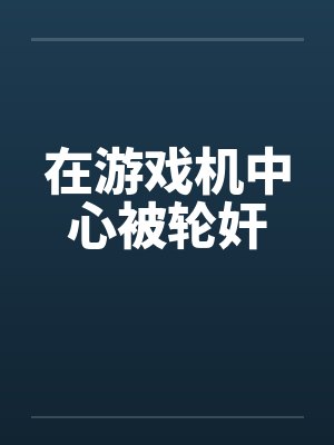 在游戏机中心被轮奸 在游戏机中心被轮奸