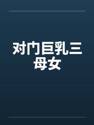 对门巨乳三母女 对门巨乳三母女