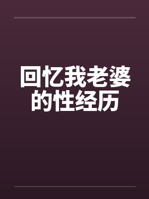 回忆我老婆的性经历 回忆我老婆的性经历