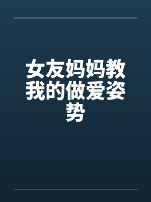 女友妈妈教我的做爱姿势 女友妈妈教我的做爱姿势