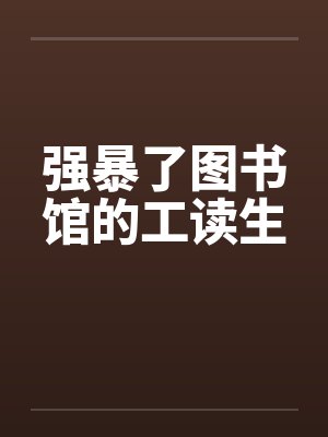 强暴了图书馆的工读生 强暴了图书馆的工读生