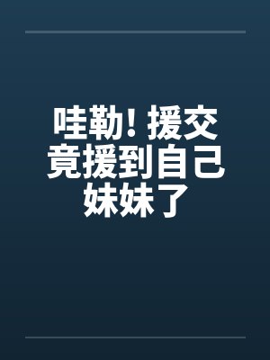 哇勒! 援交竟援到自己妹妹了 哇勒! 援交竟援到自己妹妹了