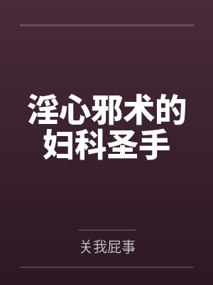 淫心邪术的妇科圣手笔趣阁无弹窗 淫心邪术的妇科圣手笔趣阁无弹窗