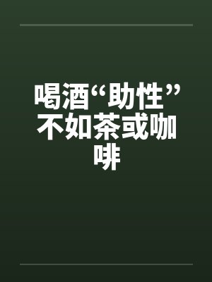 喝酒“助性”不如茶或咖啡 喝酒“助性”不如茶或咖啡