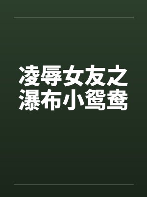 凌辱女友之瀑布小鸳鸯 凌辱女友之瀑布小鸳鸯