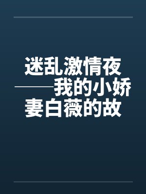 迷乱激情夜──我的小娇妻白薇的故事 迷乱激情夜──我的小娇妻白薇的故事