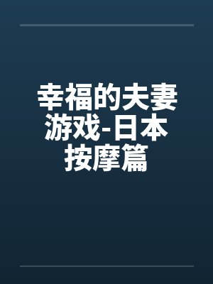 幸福的夫妻游戏-日本按摩篇 幸福的夫妻游戏-日本按摩篇