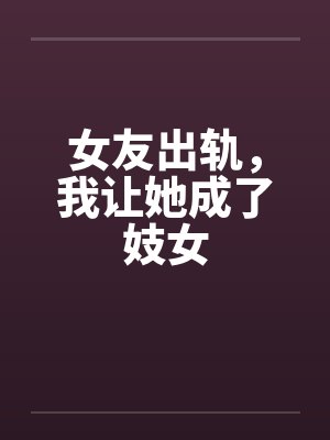 女友出轨,我让她成了妓女 女友出轨,我让她成了妓女