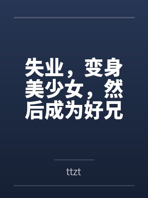 失业,变身美少女,然后成为好兄弟的妻子byttzt 失业,变身美少女,然后成为好兄弟的妻子byttzt