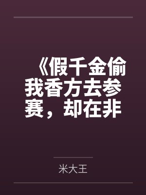 《假千金偷我香方去参赛,却在非遗大会上发臭了》 《假千金偷我香方去参赛,却在非遗大会上发臭了》