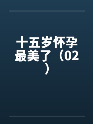 十五岁怀孕最美了(02) 十五岁怀孕最美了(02)